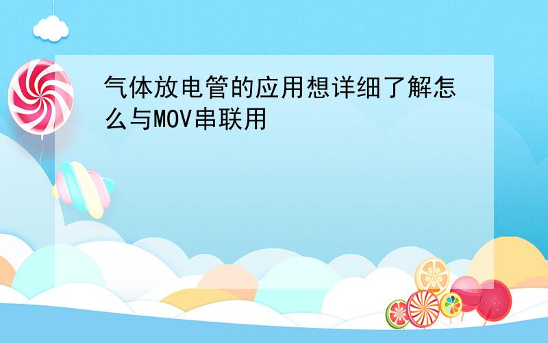 气体放电管的应用想详细了解怎么与MOV串联用