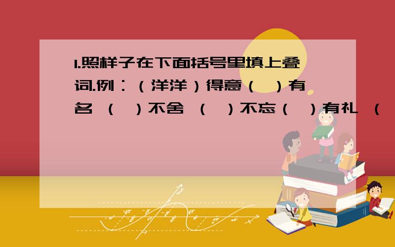 1.照样子在下面括号里填上叠词.例：（洋洋）得意（ ）有名 （ ）不舍 （ ）不忘（ ）有礼 （ ）玉立 （ ）向荣（ ）大方 （ ）有词 （ ）不绝2.填写成语,“然”字开花.（ ）然失色 （ ）然