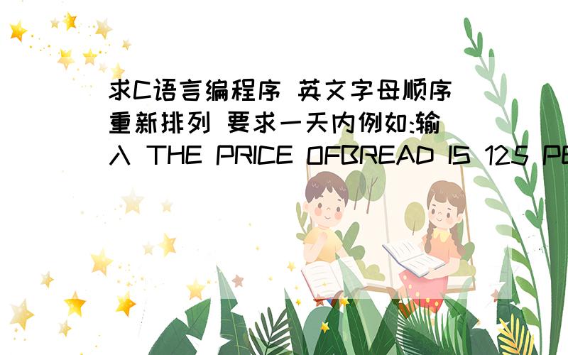 求C语言编程序 英文字母顺序重新排列 要求一天内例如:输入 THE PRICE OFBREAD IS 125 PER POUND输出 ABC DDEEE EFHIINO OP 125 PPR RRSTU