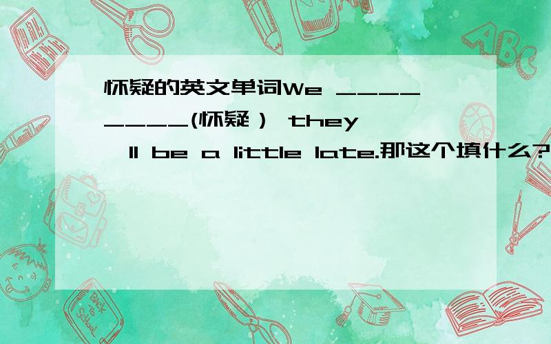 怀疑的英文单词We ________(怀疑） they 'll be a little late.那这个填什么?We ________(怀疑） they 'll be a little late.