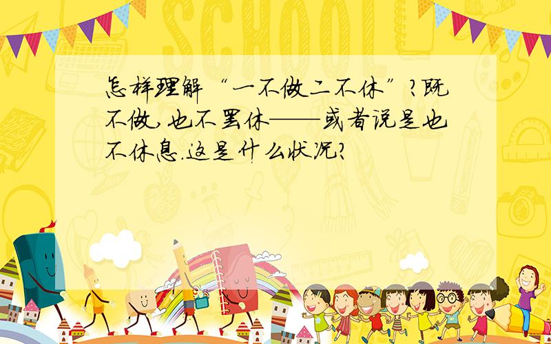 怎样理解“一不做二不休”?既不做,也不罢休——或者说是也不休息.这是什么状况?