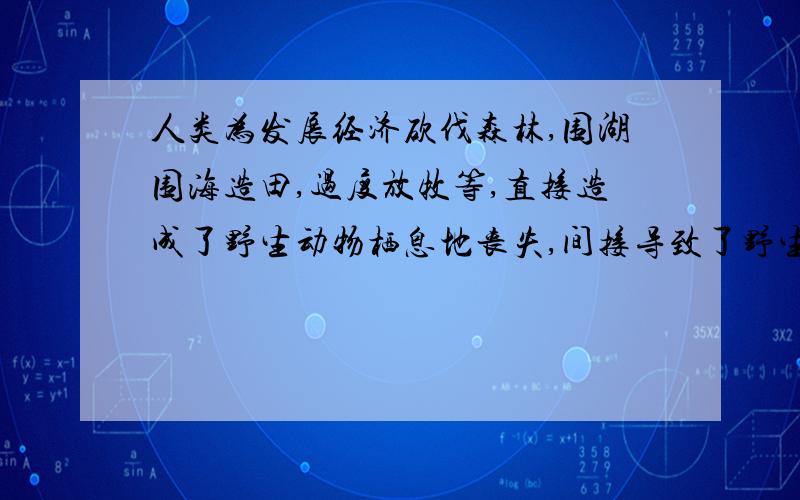 人类为发展经济砍伐森林,围湖围海造田,过度放牧等,直接造成了野生动物栖息地丧失,间接导致了野生动物的濒