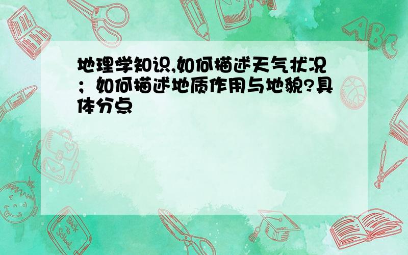 地理学知识,如何描述天气状况；如何描述地质作用与地貌?具体分点