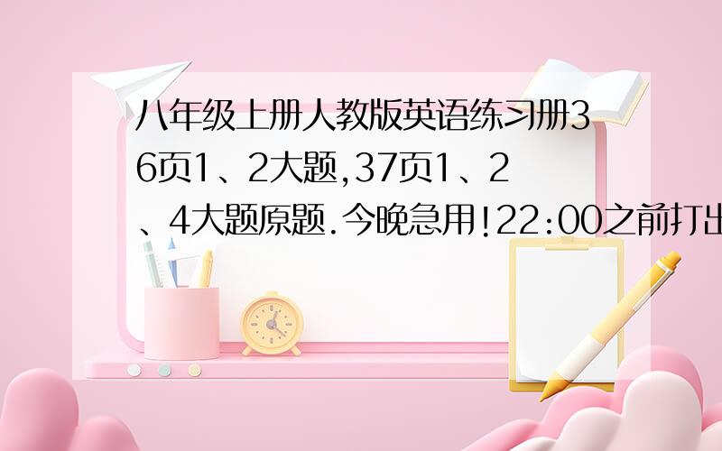 八年级上册人教版英语练习册36页1、2大题,37页1、2、4大题原题.今晚急用!22:00之前打出来的再加50悬赏分!