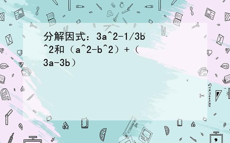 分解因式：3a^2-1/3b^2和（a^2-b^2）+（3a-3b）