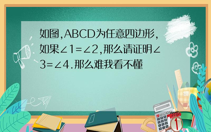 如图,ABCD为任意四边形,如果∠1=∠2,那么请证明∠3=∠4.那么难我看不懂