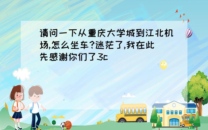 请问一下从重庆大学城到江北机场,怎么坐车?迷茫了,我在此先感谢你们了3c