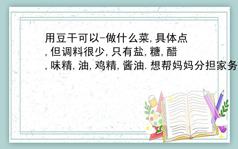 用豆干可以-做什么菜,具体点,但调料很少,只有盐,糖,醋,味精,油,鸡精,酱油.想帮妈妈分担家务