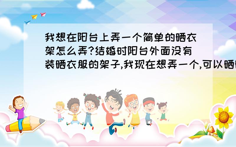 我想在阳台上弄一个简单的晒衣架怎么弄?结婚时阳台外面没有装晒衣服的架子,我现在想弄一个,可以晒晒被子衣物之类的东西,最好简单经济实惠