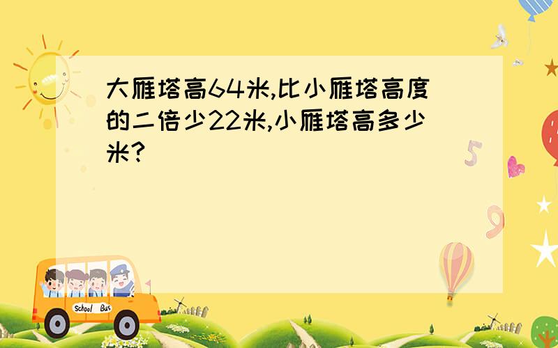 大雁塔高64米,比小雁塔高度的二倍少22米,小雁塔高多少米?