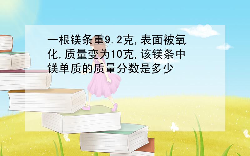 一根镁条重9.2克,表面被氧化,质量变为10克,该镁条中镁单质的质量分数是多少