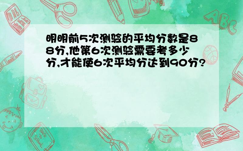 明明前5次测验的平均分数是88分,他第6次测验需要考多少分,才能使6次平均分达到90分?