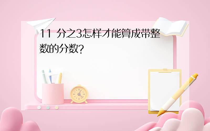 11 分之3怎样才能算成带整数的分数?