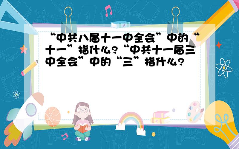 “中共八届十一中全会”中的“十一”指什么?“中共十一届三中全会”中的“三”指什么?