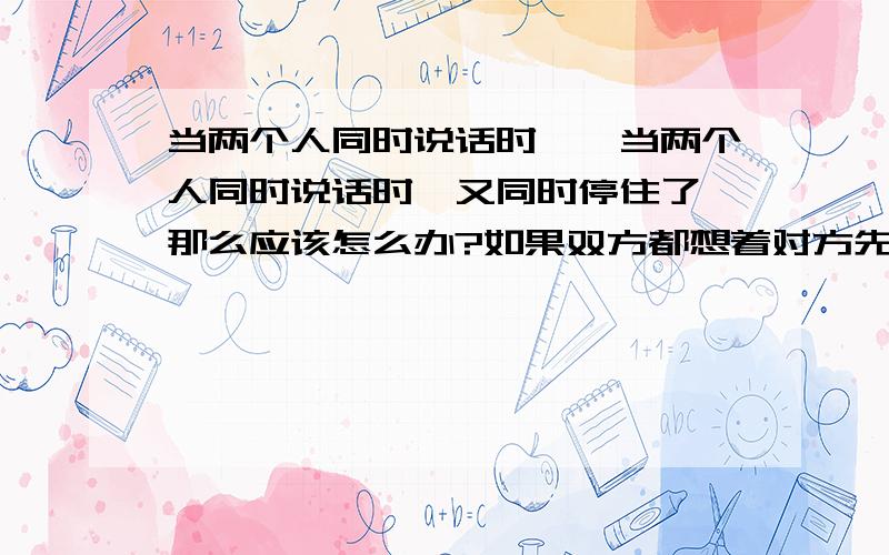 当两个人同时说话时……当两个人同时说话时,又同时停住了,那么应该怎么办?如果双方都想着对方先说,那又沉默了,同时开口又很尴尬.