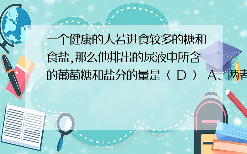 一个健康的人若进食较多的糖和食盐,那么他排出的尿液中所含的葡萄糖和盐分的量是（ D ） A、两者均增多 B一个健康的人若进食较多的糖和食盐,那么他排出的尿液中所含的葡萄糖和盐分的