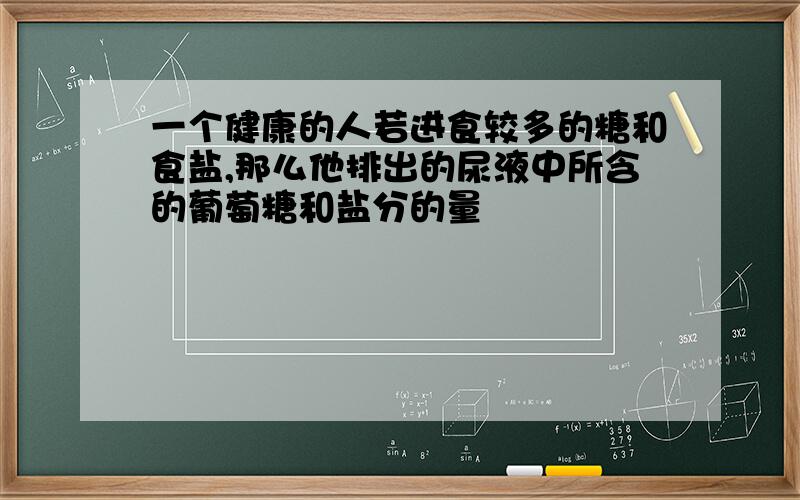 一个健康的人若进食较多的糖和食盐,那么他排出的尿液中所含的葡萄糖和盐分的量