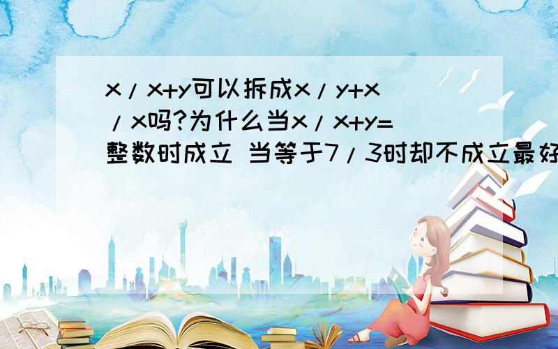 x/x+y可以拆成x/y+x/x吗?为什么当x/x+y=整数时成立 当等于7/3时却不成立最好举例子