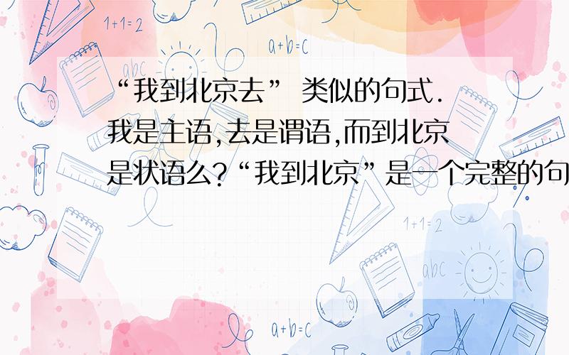 “我到北京去” 类似的句式.我是主语,去是谓语,而到北京是状语么?“我到北京”是一个完整的句式,再加一个去变样了.语言中真有些奇怪的地方“我们晒太阳”指的是“我们被太阳晒”晒