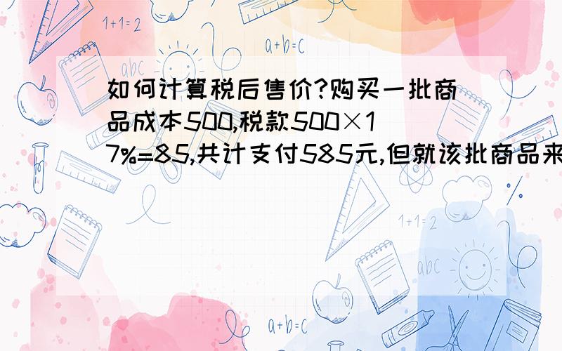 如何计算税后售价?购买一批商品成本500,税款500×17%=85,共计支付585元,但就该批商品来说,想要税后净利润是100元,售价应该是多少?