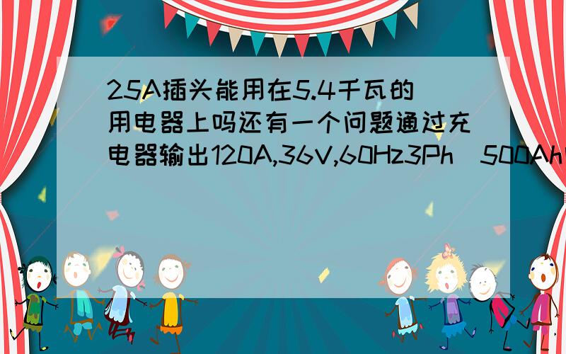 25A插头能用在5.4千瓦的用电器上吗还有一个问题通过充电器输出120A,36V,60Hz3Ph(500Ah电瓶)，可以看出他能不能用25A插头？