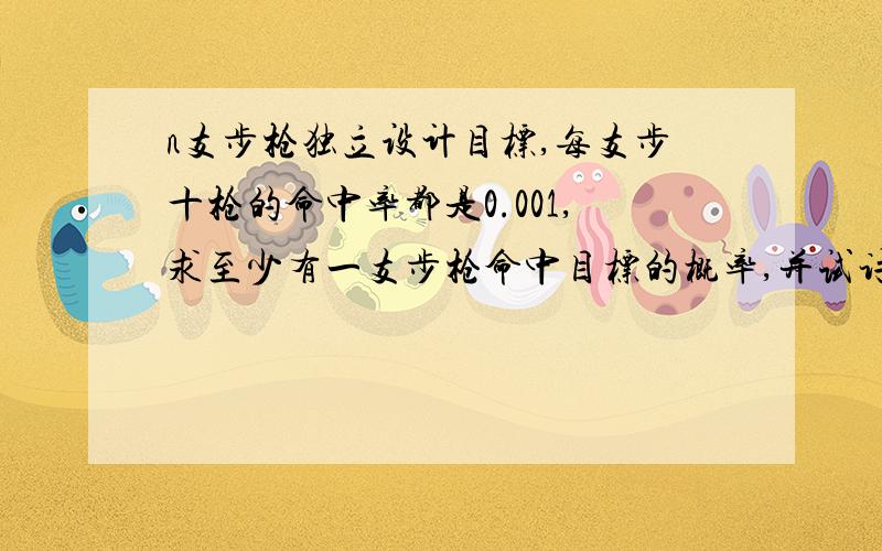 n支步枪独立设计目标,每支步十枪的命中率都是0.001,求至少有一支步枪命中目标的概率,并试讨论n充分大时的结果.