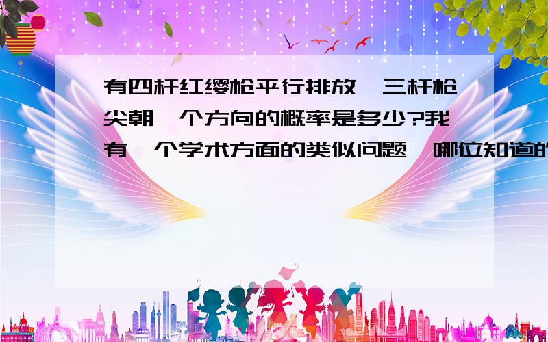 有四杆红缨枪平行排放,三杆枪尖朝一个方向的概率是多少?我有一个学术方面的类似问题,哪位知道的话务必请您回答一下,