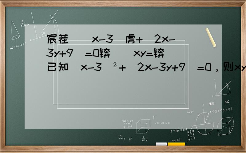 宸茬煡(x-3)虏+|2x-3y+9|=0锛屽垯xy=锛已知（x-3）²+|2x-3y+9|=0，则xy=