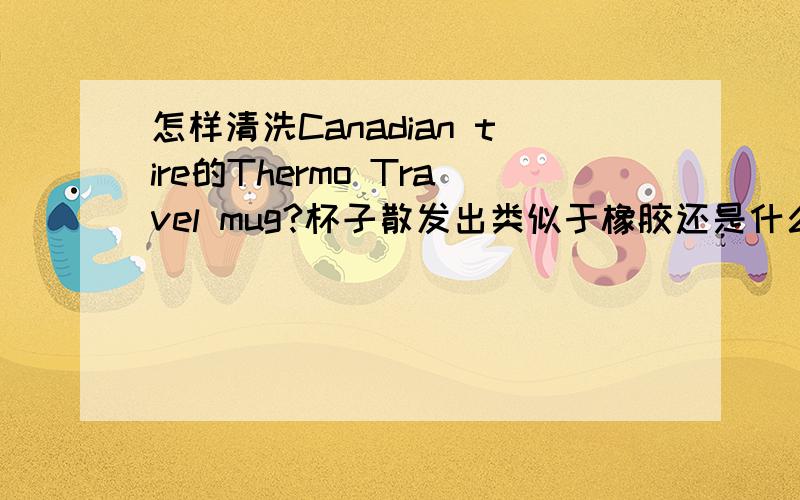 怎样清洗Canadian tire的Thermo Travel mug?杯子散发出类似于橡胶还是什么的味道,亟待清洗.