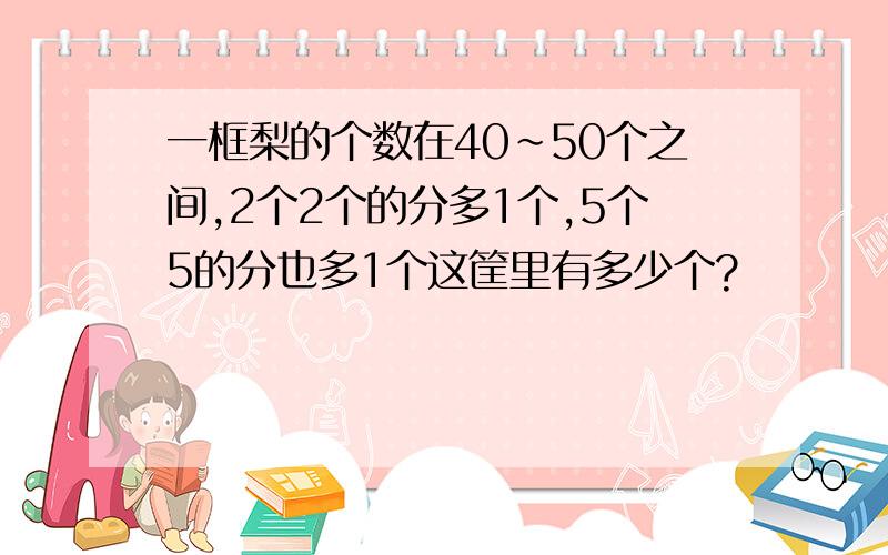 一框梨的个数在40~50个之间,2个2个的分多1个,5个5的分也多1个这筐里有多少个?