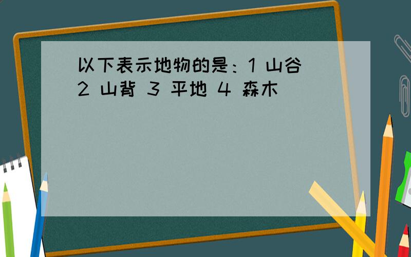 以下表示地物的是：1 山谷 2 山背 3 平地 4 森木