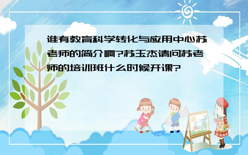 谁有教育科学转化与应用中心苏老师的简介啊?苏玉杰请问苏老师的培训班什么时候开课?