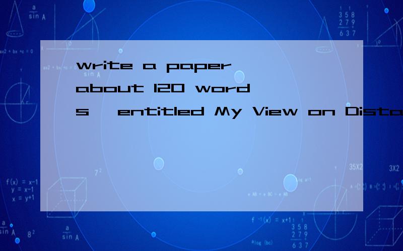 write a paper about 120 words ,entitled My View on Distance Learning,using the skills you have just learned.哦不好意思，那这个题是啥意思类？