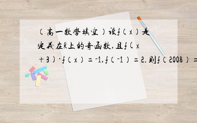 （高一数学填空）设f（x）是定义在R上的奇函数,且f(x+3)·f（x）=-1,f（-1）=2.则f（2008）=设f（x）是定义在R上的奇函数,且f(x+3)·f（x）=-1,f（-1）=2.则f（2008）=