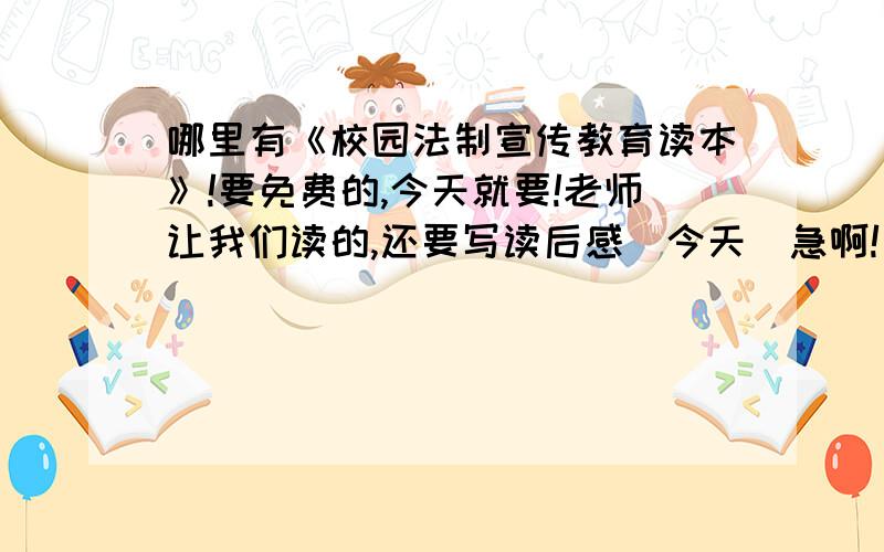 哪里有《校园法制宣传教育读本》!要免费的,今天就要!老师让我们读的,还要写读后感（今天）急啊!要免费的,今天就要!老师让我们读的,还要写读后感（今天）急啊!我还要写呢!有了加分十万