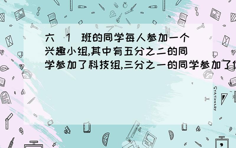 六（1）班的同学每人参加一个兴趣小组,其中有五分之二的同学参加了科技组,三分之一的同学参加了体育组.参加这两个组的同学占全班人数的几分之几?