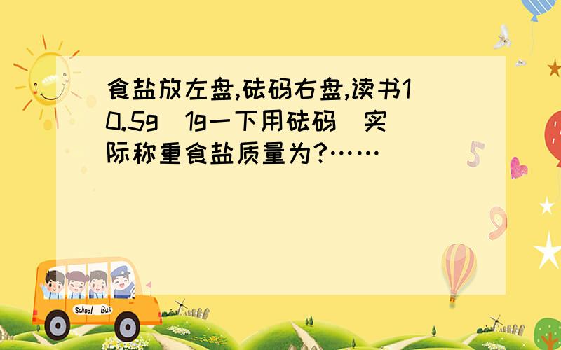 食盐放左盘,砝码右盘,读书10.5g（1g一下用砝码）实际称重食盐质量为?……