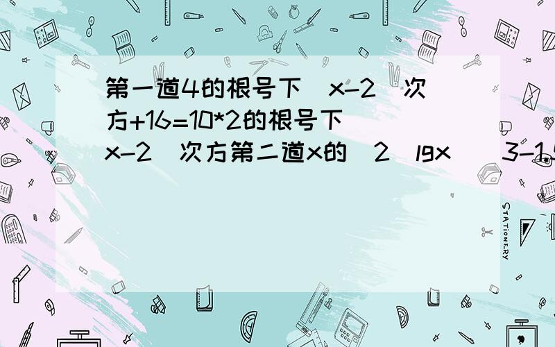 第一道4的根号下(x-2)次方+16=10*2的根号下(x-2)次方第二道x的[2(lgx)^3-1.5lgx]次方=根号10