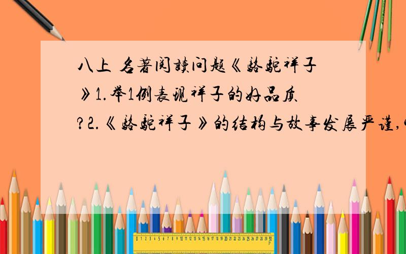 八上 名著阅读问题《骆驼祥子》1.举1例表现祥子的好品质?2.《骆驼祥子》的结构与故事发展严谨,它始终围绕2条线索展开,是哪2条线索?3.祥子、虎妞、小福子的最终结局?