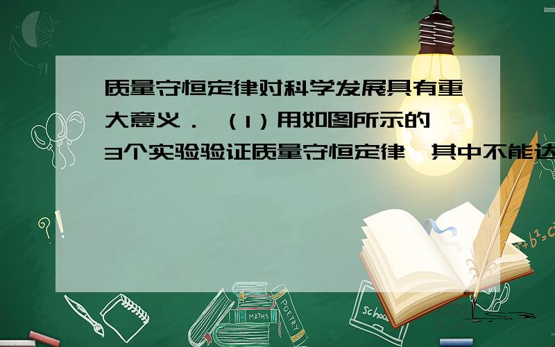 质量守恒定律对科学发展具有重大意义． （1）用如图所示的3个实验验证质量守恒定律,其中不能达到实验目（2）由质量守恒定律可知,化学反应前后一定不变的是 （填序号）．①原子种类