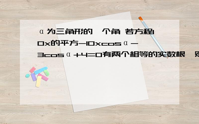 α为三角形的一个角 若方程10x的平方-10xcosα-3cosα+4=0有两个相等的实数根,则tanα?