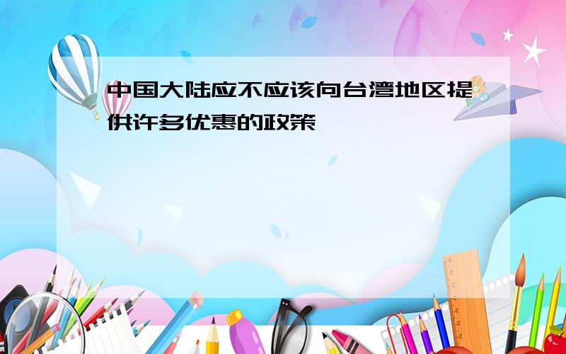 中国大陆应不应该向台湾地区提供许多优惠的政策