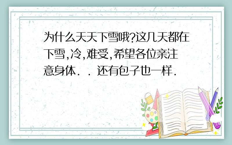 为什么天天下雪哦?这几天都在下雪,冷,难受,希望各位亲注意身体．．还有包子也一样．