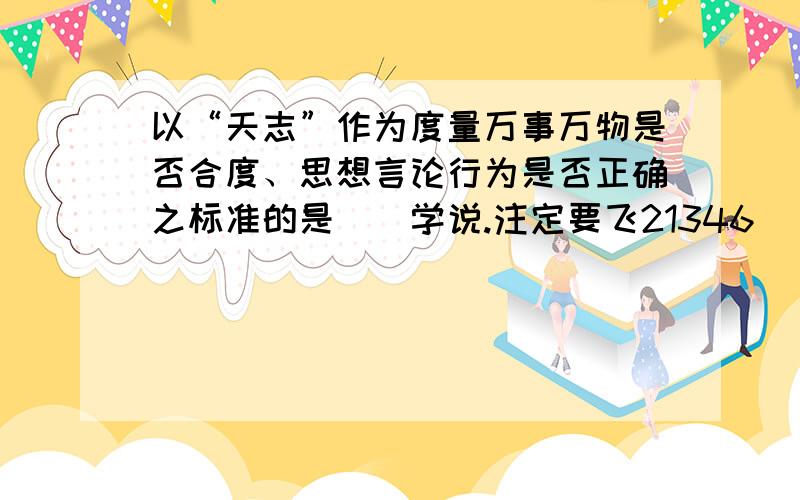 以“天志”作为度量万事万物是否合度、思想言论行为是否正确之标准的是（）学说.注定要飞21346