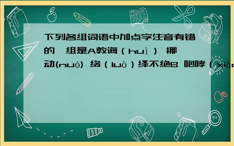 下列各组词语中加点字注音有错的一组是A教诲（huì） 挪动(nuó) 络（luò）绎不绝B 咆哮（xiào ） 砖砌（qiè） 怒号（háo） C 昵称（ní） 窗槛（kǎn） 瞥见（piē） D 瞅见 (chǒu ) 婀娜（ē nuó