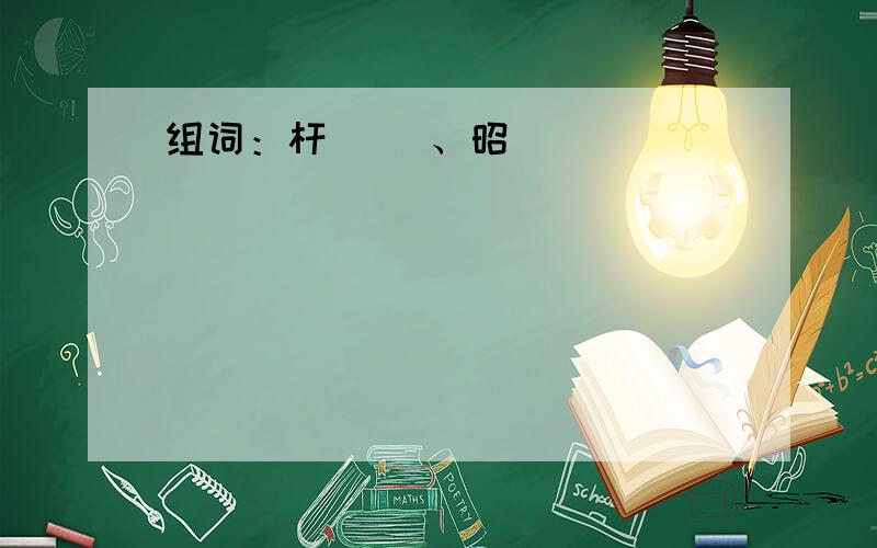 组词：杆（ ）、昭（ ）