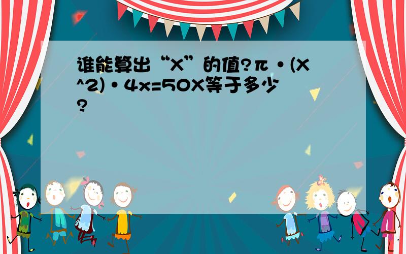 谁能算出“X”的值?π·(X^2)·4x=50X等于多少?