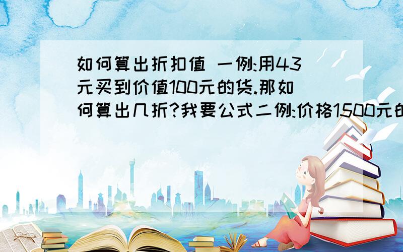 如何算出折扣值 一例:用43元买到价值100元的货.那如何算出几折?我要公式二例:价格1500元的货.想卖出的价格是1350,那如何算出几折才是卖出的价?