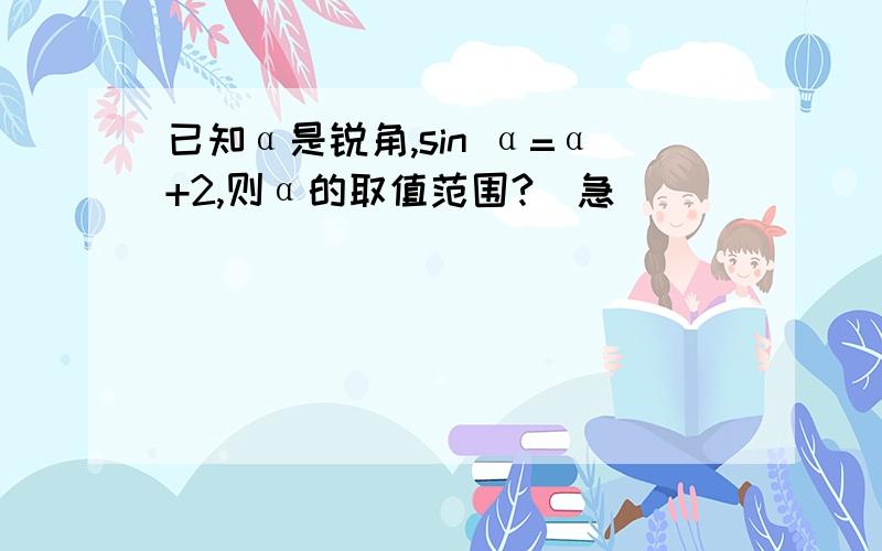 已知α是锐角,sin α=α+2,则α的取值范围?(急)