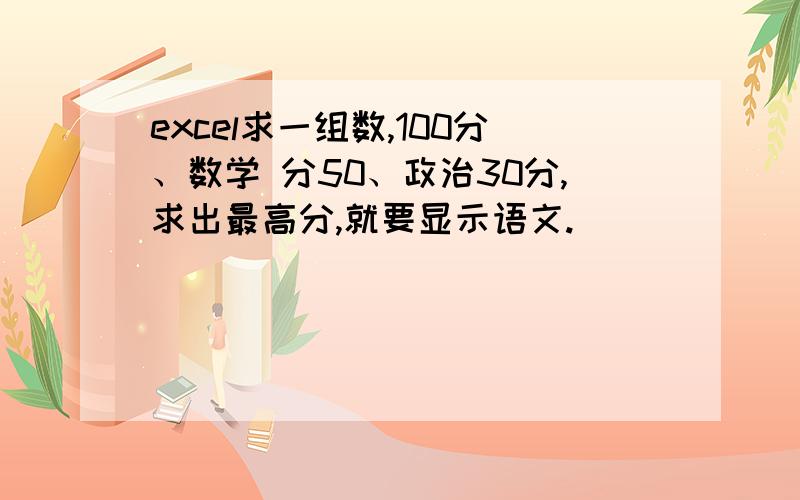 excel求一组数,100分、数学 分50、政治30分,求出最高分,就要显示语文.